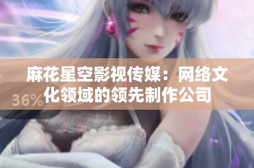 麻花星空影视传媒：网络文化领域的领先制作公司