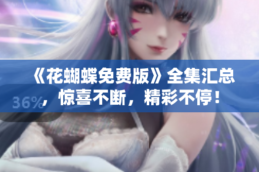 《花蝴蝶免费版》全集汇总，惊喜不断，精彩不停！