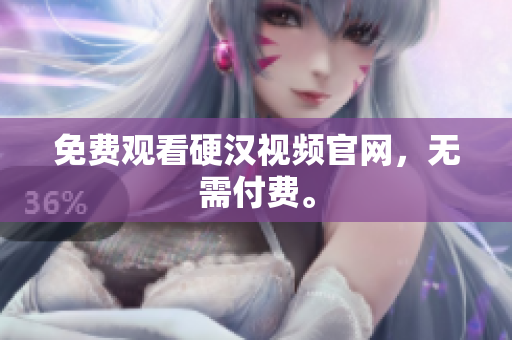 免费观看硬汉视频官网，无需付费。