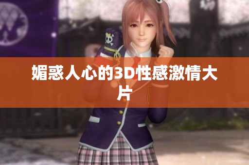 媚惑人心的3D性感激情大片