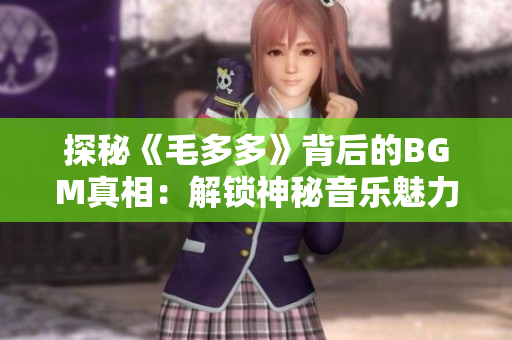 探秘《毛多多》背后的BGM真相：解锁神秘音乐魅力