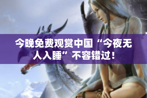 今晚免费观赏中国“今夜无人入睡”不容错过！