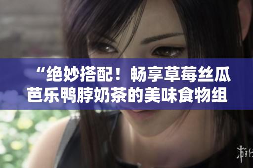 “绝妙搭配！畅享草莓丝瓜芭乐鸭脖奶茶的美味食物组合”