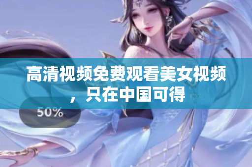 高清视频免费观看美女视频，只在中国可得