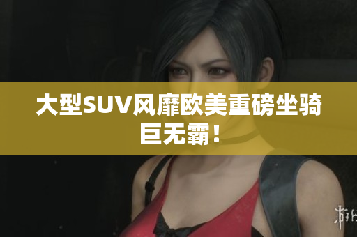 大型SUV风靡欧美重磅坐骑巨无霸！