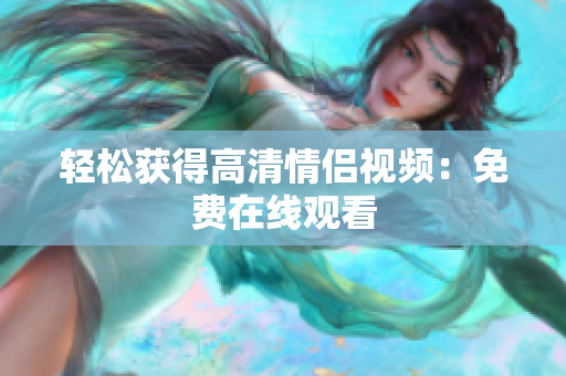 轻松获得高清情侣视频：免费在线观看
