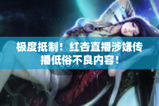 极度抵制！红杏直播涉嫌传播低俗不良内容！