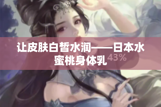 让皮肤白皙水润——日本水蜜桃身体乳