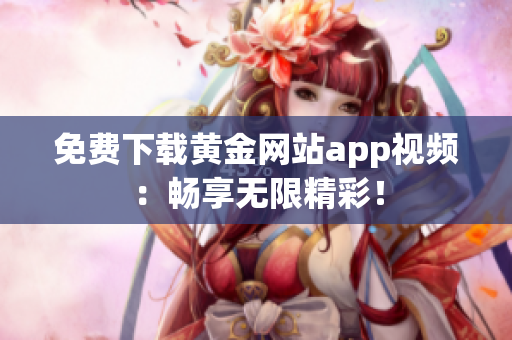 免费下载黄金网站app视频：畅享无限精彩！