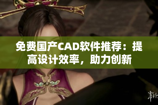 免费国产CAD软件推荐：提高设计效率，助力创新
