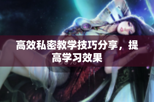 高效私密教学技巧分享，提高学习效果