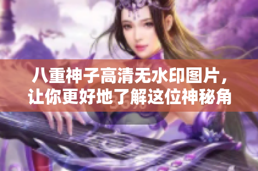 八重神子高清无水印图片，让你更好地了解这位神秘角色