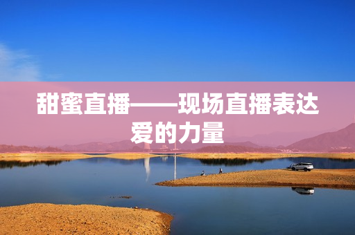甜蜜直播——现场直播表达爱的力量