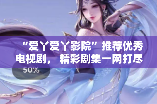 “爱丫爱丫影院”推荐优秀电视剧， 精彩剧集一网打尽