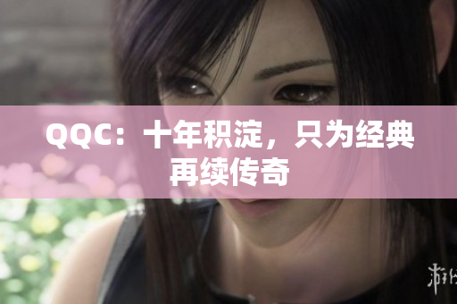 QQC：十年积淀，只为经典再续传奇