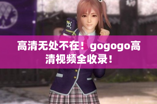 高清无处不在！gogogo高清视频全收录！