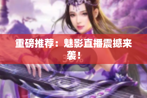 重磅推荐：魅影直播震撼来袭！