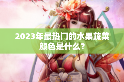 2023年最热门的水果蔬菜颜色是什么？