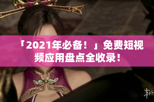「2021年必备！」免费短视频应用盘点全收录！
