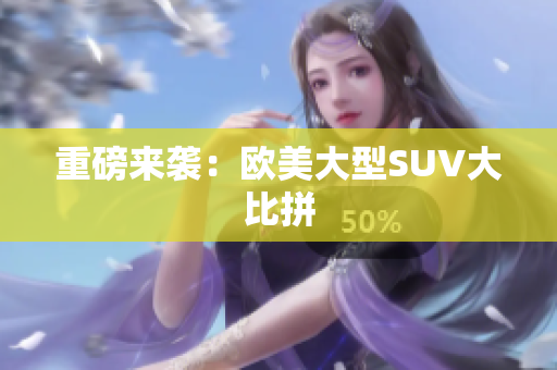 重磅来袭：欧美大型SUV大比拼