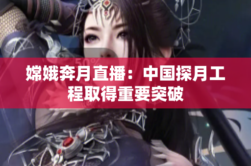 嫦娥奔月直播：中国探月工程取得重要突破