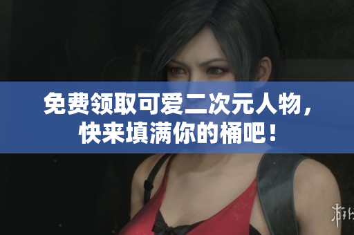 免费领取可爱二次元人物，快来填满你的桶吧！