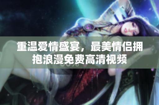 重温爱情盛宴，最美情侣拥抱浪漫免费高清视频