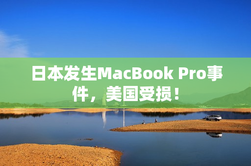 日本发生MacBook Pro事件，美国受损！
