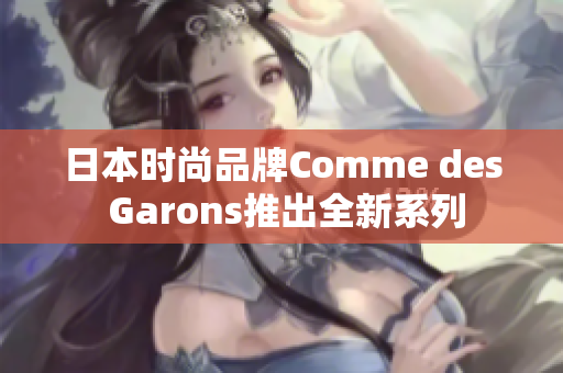 日本时尚品牌Comme des Garons推出全新系列