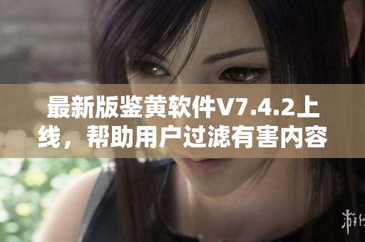 最新版鉴黄软件V7.4.2上线，帮助用户过滤有害内容