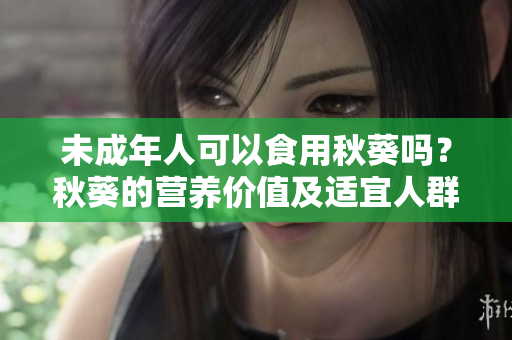 未成年人可以食用秋葵吗？秋葵的营养价值及适宜人群解析