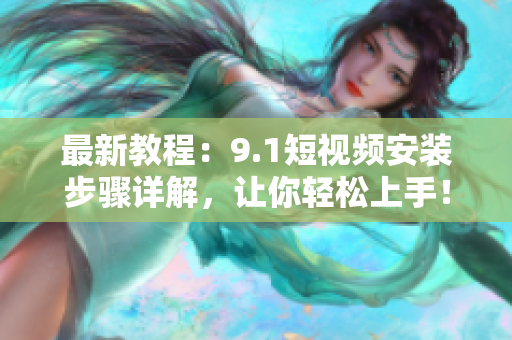 最新教程：9.1短视频安装步骤详解，让你轻松上手！