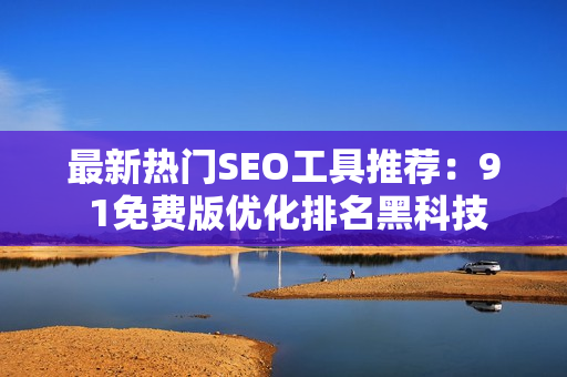 最新热门SEO工具推荐：9 1免费版优化排名黑科技