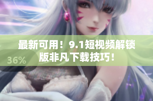 最新可用！9.1短视频解锁版非凡下载技巧！