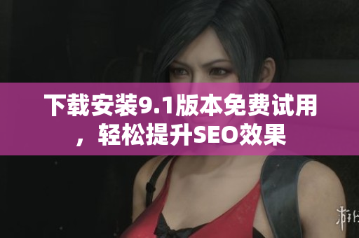下载安装9.1版本免费试用，轻松提升SEO效果
