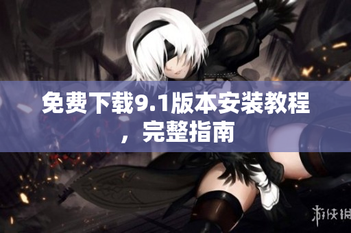 免费下载9.1版本安装教程，完整指南