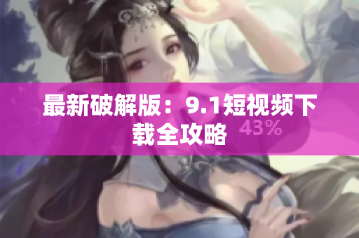 最新破解版：9.1短视频下载全攻略