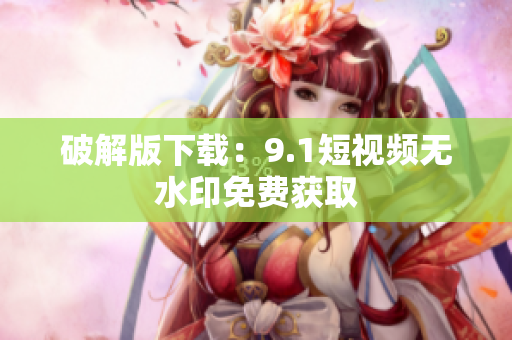 破解版下载：9.1短视频无水印免费获取