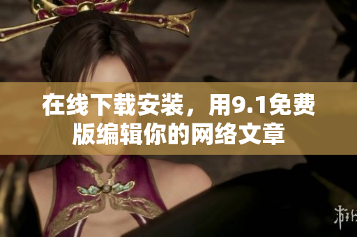 在线下载安装，用9.1免费版编辑你的网络文章