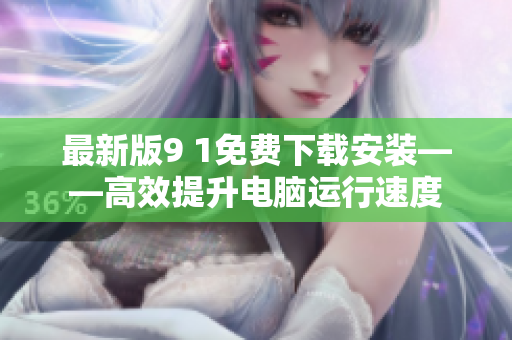 最新版9 1免费下载安装——高效提升电脑运行速度