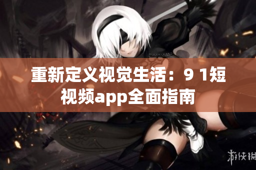 重新定义视觉生活：9 1短视频app全面指南