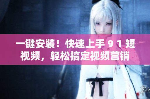 一键安装！快速上手 9 1 短视频，轻松搞定视频营销