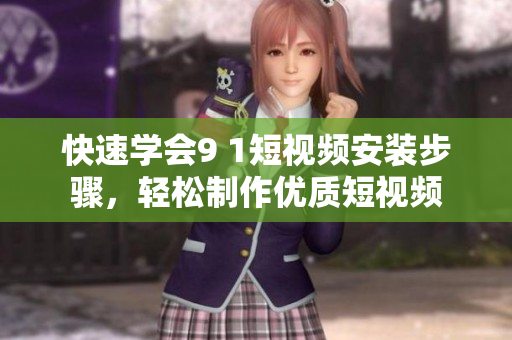 快速学会9 1短视频安装步骤，轻松制作优质短视频