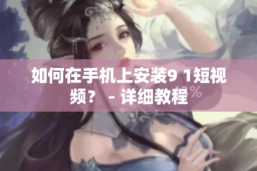 如何在手机上安装9 1短视频？ - 详细教程