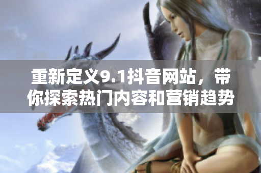 重新定义9.1抖音网站，带你探索热门内容和营销趋势