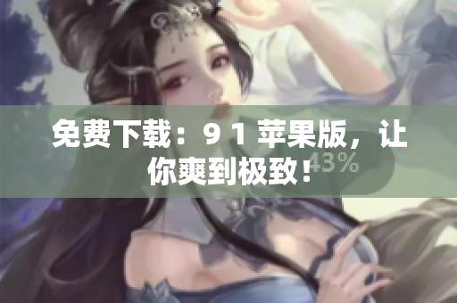 免费下载：9 1 苹果版，让你爽到极致！