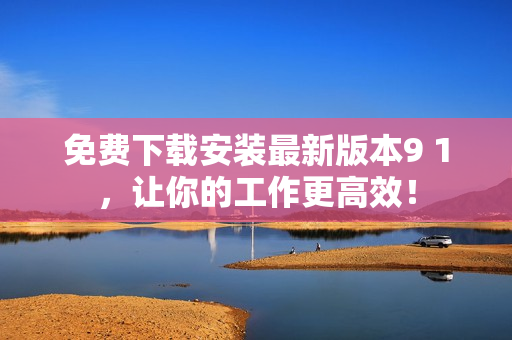 免费下载安装最新版本9 1，让你的工作更高效！
