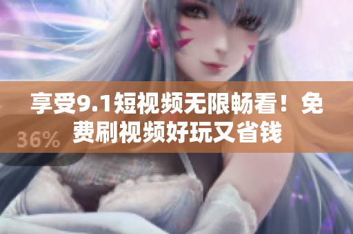 享受9.1短视频无限畅看！免费刷视频好玩又省钱