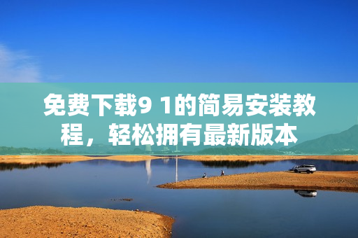 免费下载9 1的简易安装教程，轻松拥有最新版本