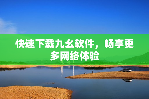 快速下载九幺软件，畅享更多网络体验